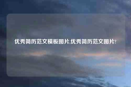 优秀简历范文模板图片,优秀简历范文图片?