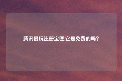 腾讯爱玩注册宝匣,它是免费的吗？