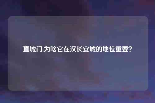 直城门,为啥它在汉长安城的地位重要？