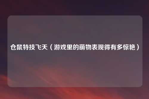 仓鼠特技飞天(游戏里的萌物表现得有多惊艳)