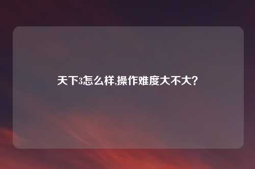 天下3怎么样,操作难度大不大？