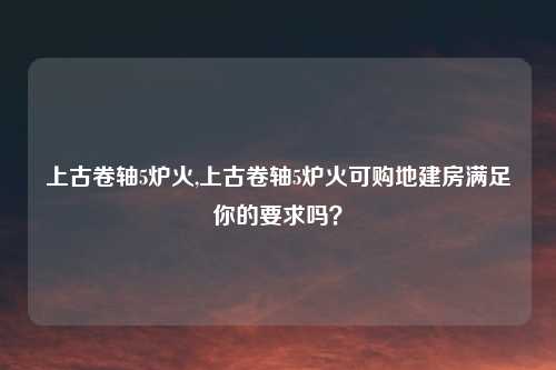 上古卷轴5炉火,上古卷轴5炉火可购地建房满足你的要求吗？