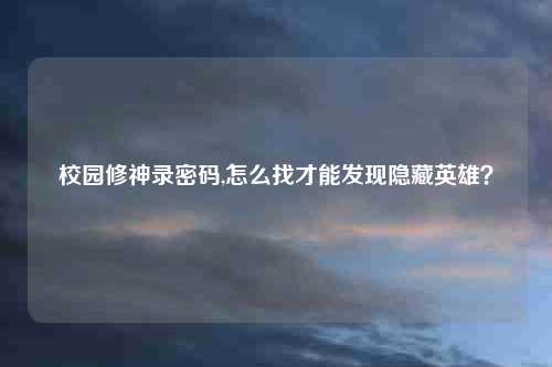 校园修神录密码,怎么找才能发现隐藏英雄？