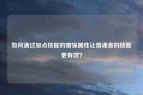 如何通过加点技能的增强属性让猎魂者的技能更有效？