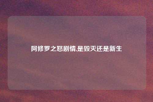 阿修罗之怒剧情,是毁灭还是新生