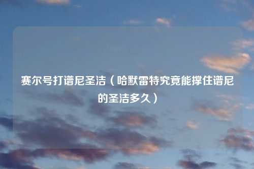 赛尔号打谱尼圣洁（哈默雷特究竟能撑住谱尼的圣洁多久）