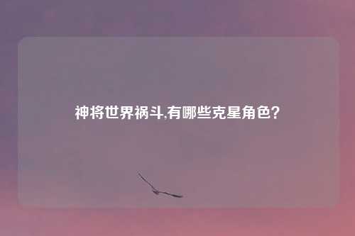 神将世界祸斗,有哪些克星角色？