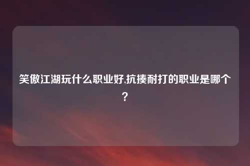 笑傲江湖玩什么职业好,抗揍耐打的职业是哪个？