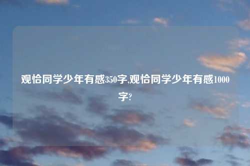 观恰同学少年有感350字,观恰同学少年有感1000字?