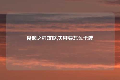 魔渊之刃攻略,关键要怎么卡牌