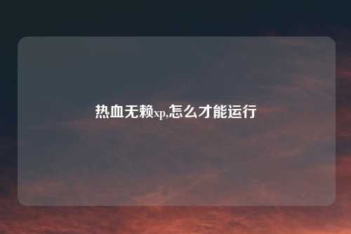 热血无赖xp,怎么才能运行
