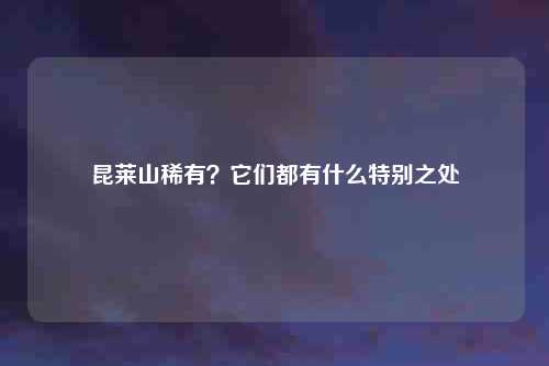 昆莱山稀有？它们都有什么特别之处