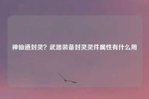 神仙道封灵？武器装备封灵灵件属性有什么用