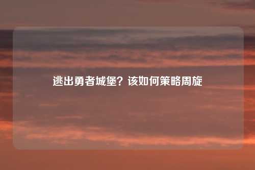 逃出勇者城堡？该如何策略周旋