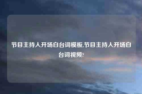 节目主持人开场白台词模板,节目主持人开场白台词视频?