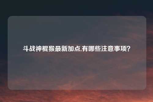 斗战神棍猴最新加点,有哪些注意事项？