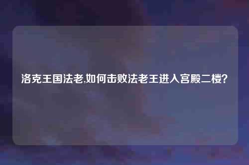 洛克王国法老,如何击败法老王进入宫殿二楼？