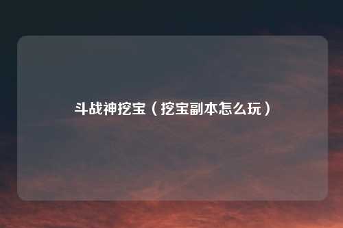 斗战神挖宝(挖宝副本怎么玩)
