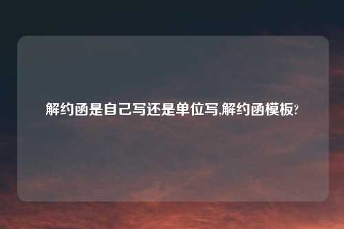 解约函是自己写还是单位写,解约函模板?