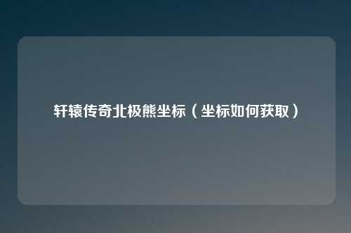 轩辕传奇北极熊坐标（坐标如何获取）