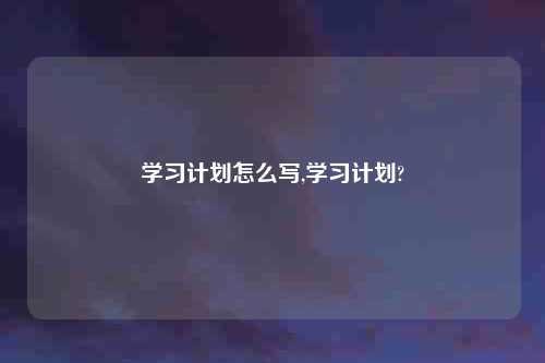 学习计划怎么写,学习计划?
