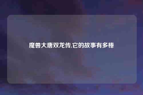 魔兽大唐双龙传,它的故事有多棒