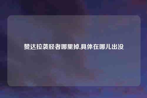 赞达拉袭胫者哪里掉,具体在哪儿出没
