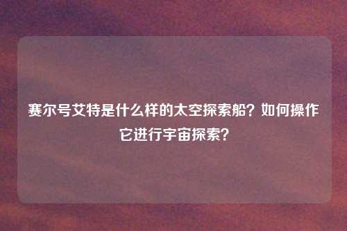赛尔号艾特是什么样的太空探索船?如何操作它进行宇宙探索?