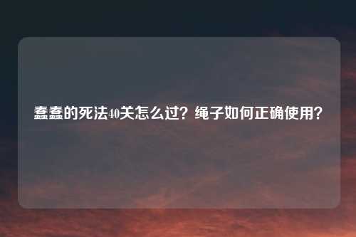 蠢蠢的死法40关怎么过?绳子如何正确使用?