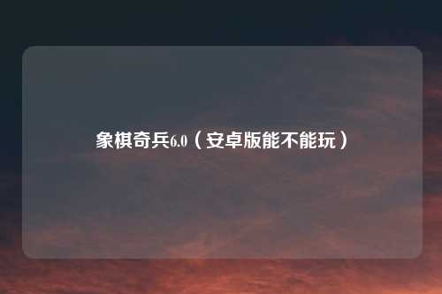 象棋奇兵6.0（安卓版能不能玩）