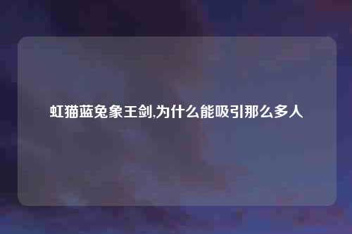 虹猫蓝兔象王剑,为什么能吸引那么多人