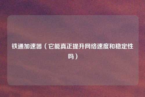 铁通加速器（它能真正提升网络速度和稳定性吗）