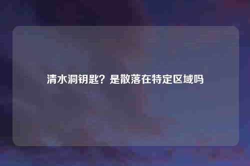 清水洞钥匙？是散落在特定区域吗