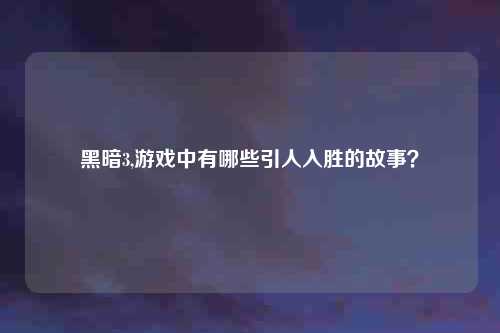 黑暗3,游戏中有哪些引人入胜的故事?