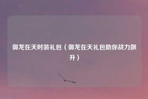 御龙在天时装礼包(御龙在天礼包助你战力飙升)
