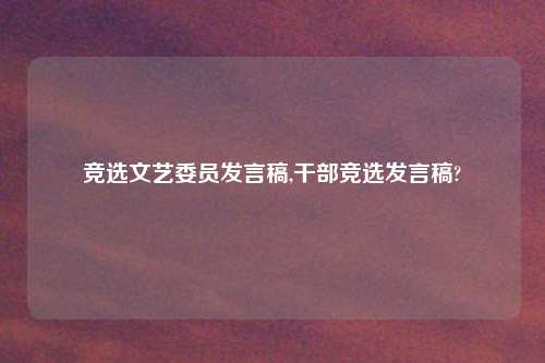 竞选文艺委员发言稿,干部竞选发言稿?