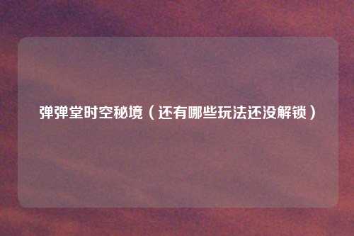 弹弹堂时空秘境（还有哪些玩法还没解锁）