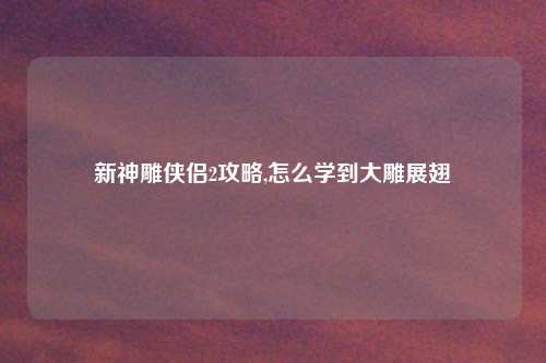 新神雕侠侣2攻略,怎么学到大雕展翅