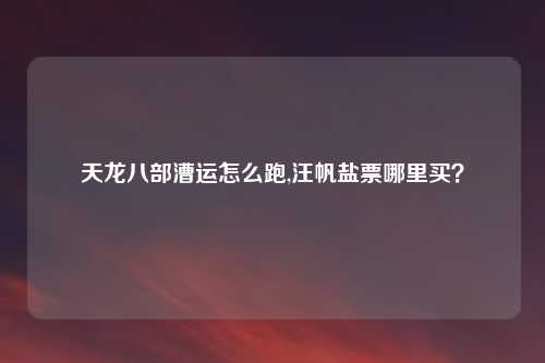 天龙八部漕运怎么跑,汪帆盐票哪里买？