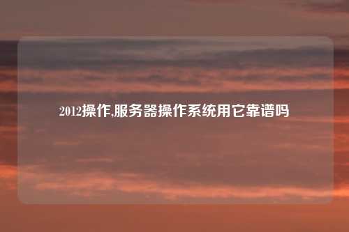 2012操作,服务器操作系统用它靠谱吗