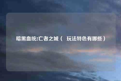 暗黑血统2亡者之城（  玩法特色有哪些）