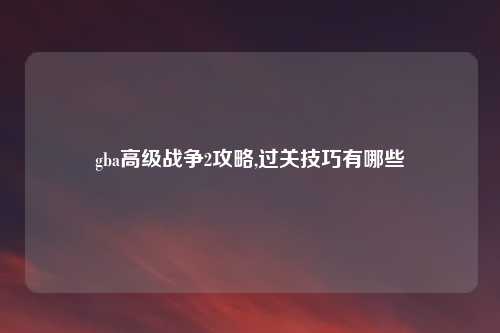 gba高级战争2攻略,过关技巧有哪些