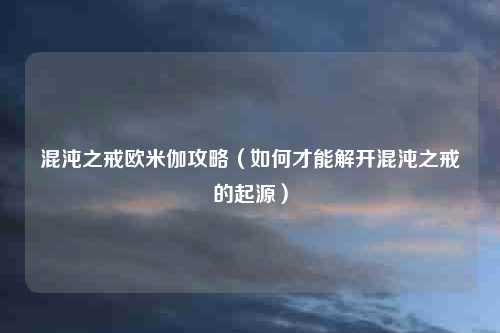 混沌之戒欧米伽攻略（如何才能解开混沌之戒的起源）