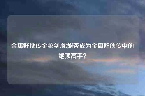 金庸群侠传金蛇剑,你能否成为金庸群侠传中的绝顶高手？