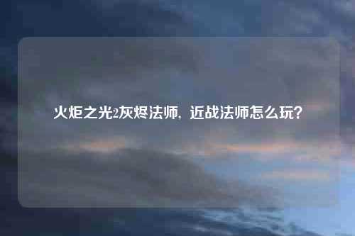 火炬之光2灰烬法师, 近战法师怎么玩?