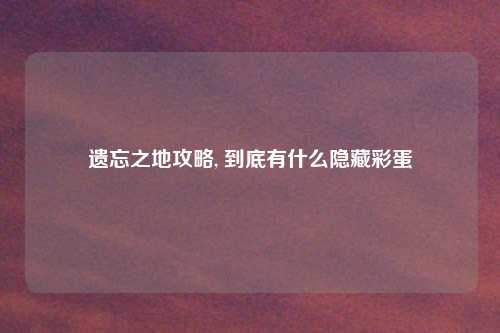 遗忘之地攻略, 到底有什么隐藏彩蛋