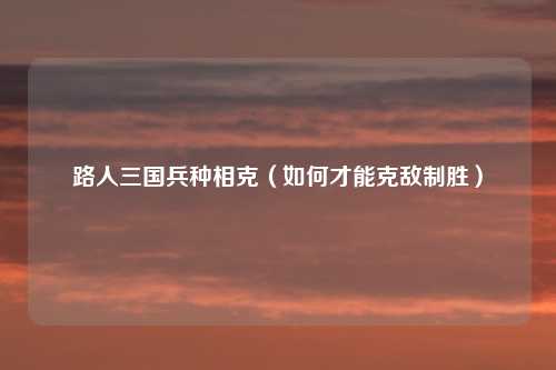 路人三国兵种相克（如何才能克敌制胜）