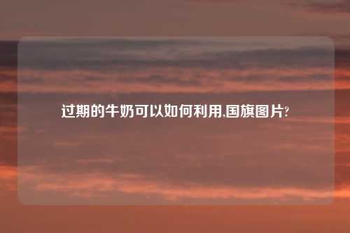 过期的牛奶可以如何利用,国旗图片?