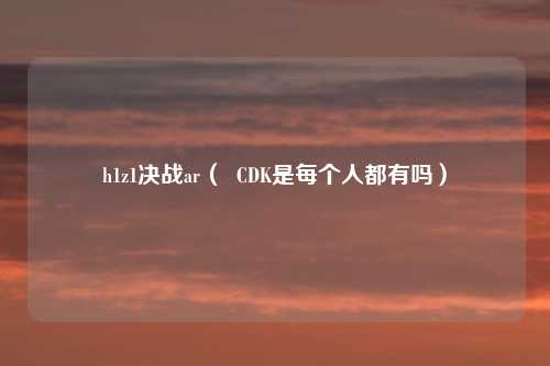 h1z1决战ar( CDK是每个人都有吗)