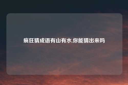 疯狂猜成语有山有水,你能猜出来吗
